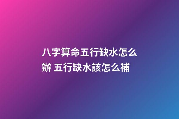 八字算命五行缺水怎么辦 五行缺水該怎么補